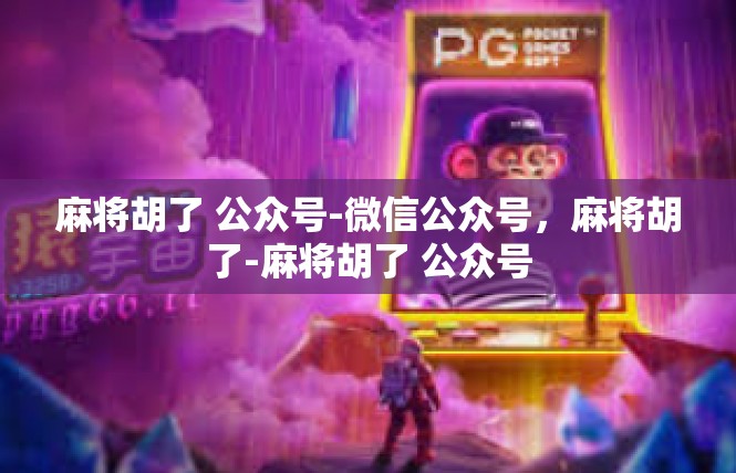 麻将胡了 公众号-微信公众号，麻将胡了-麻将胡了 公众号
