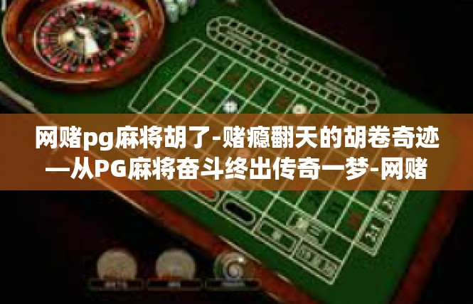 网赌pg麻将胡了-赌瘾翻天的胡卷奇迹—从PG麻将奋斗终出传奇一梦-网赌pg麻将胡了
