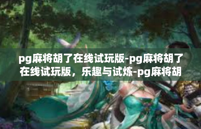 pg麻将胡了在线试玩版-pg麻将胡了在线试玩版，乐趣与试炼-pg麻将胡了在线试玩版