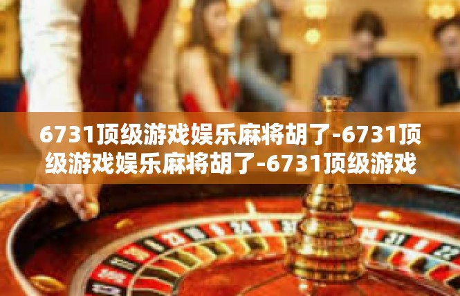 6731顶级游戏娱乐麻将胡了-6731顶级游戏娱乐麻将胡了-6731顶级游戏娱乐麻将胡了