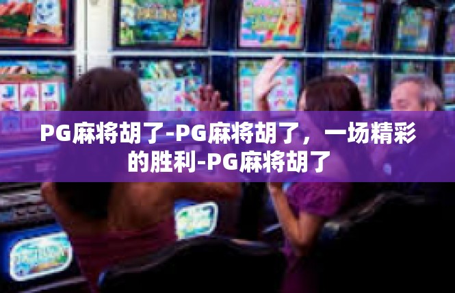 PG麻将胡了-PG麻将胡了，一场精彩的胜利-PG麻将胡了