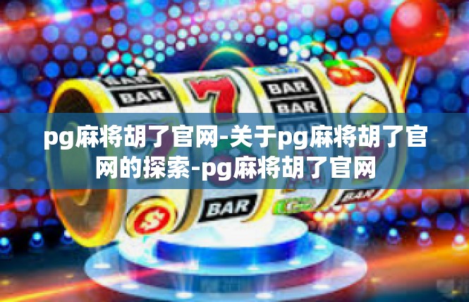 pg麻将胡了官网-关于pg麻将胡了官网的探索-pg麻将胡了官网