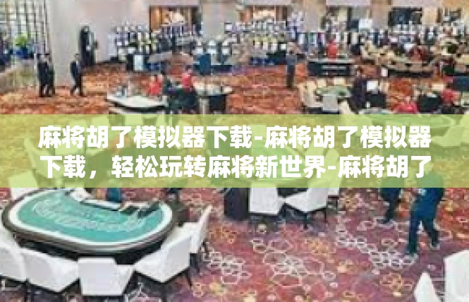 麻将胡了模拟器下载-麻将胡了模拟器下载，轻松玩转麻将新世界-麻将胡了模拟器下载