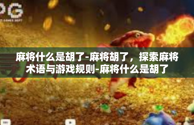 麻将什么是胡了-麻将胡了，探索麻将术语与游戏规则-麻将什么是胡了
