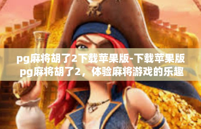 pg麻将胡了2下载苹果版-下载苹果版 pg麻将胡了2，体验麻将游戏的乐趣-pg麻将胡了2下载苹果版