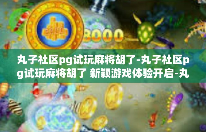 丸子社区pg试玩麻将胡了-丸子社区pg试玩麻将胡了 新颖游戏体验开启-丸子社区pg试玩麻将胡了