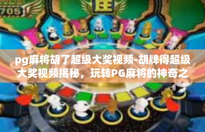 pg麻将胡了超级大奖视频-胡牌得超级大奖视频揭秘，玩转PG麻将的神奇之旅-pg麻将胡了超级大奖视频