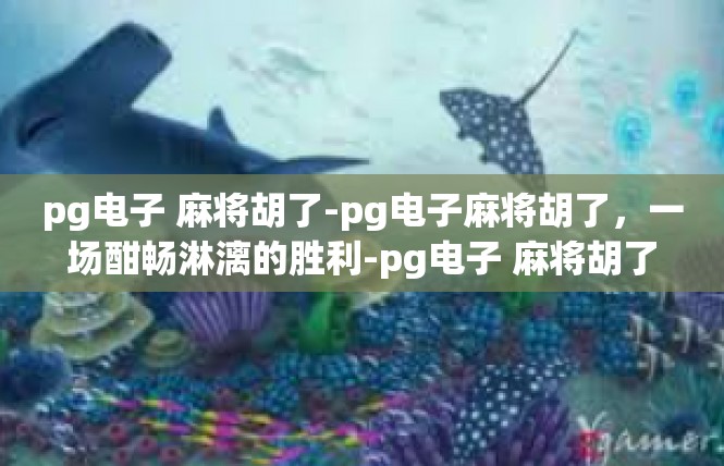 pg电子 麻将胡了-pg电子麻将胡了，一场酣畅淋漓的胜利-pg电子 麻将胡了