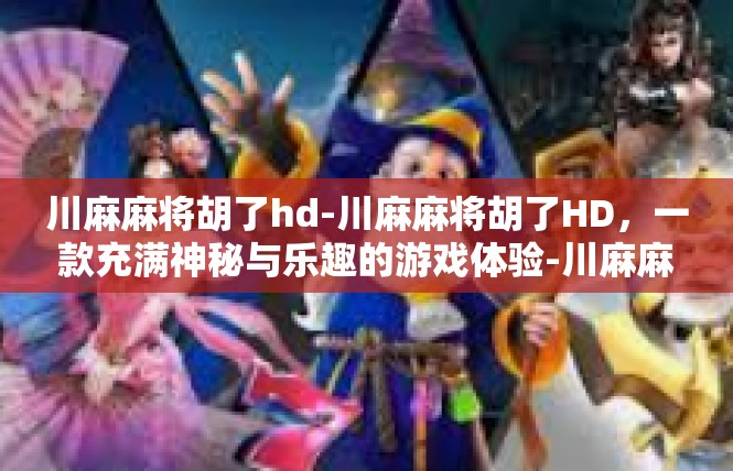 川麻麻将胡了hd-川麻麻将胡了HD，一款充满神秘与乐趣的游戏体验-川麻麻将胡了hd