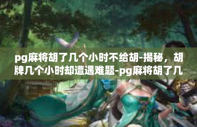 pg麻将胡了几个小时不给胡-揭秘，胡牌几个小时却遭遇难题-pg麻将胡了几个小时不给胡