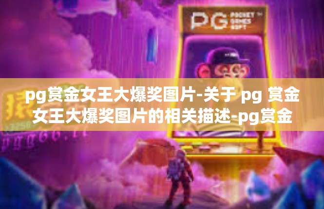 pg赏金女王大爆奖图片-关于 pg 赏金女王大爆奖图片的相关描述-pg赏金女王大爆奖图片