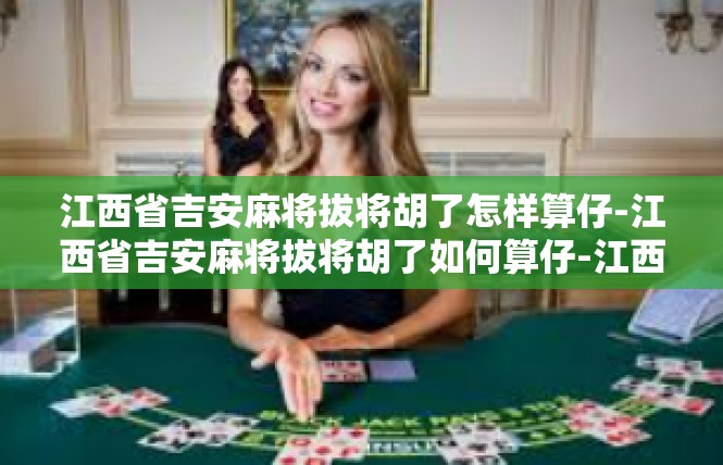 江西省吉安麻将拔将胡了怎样算仔-江西省吉安麻将拔将胡了如何算仔-江西省吉安麻将拔将胡了怎样算仔
