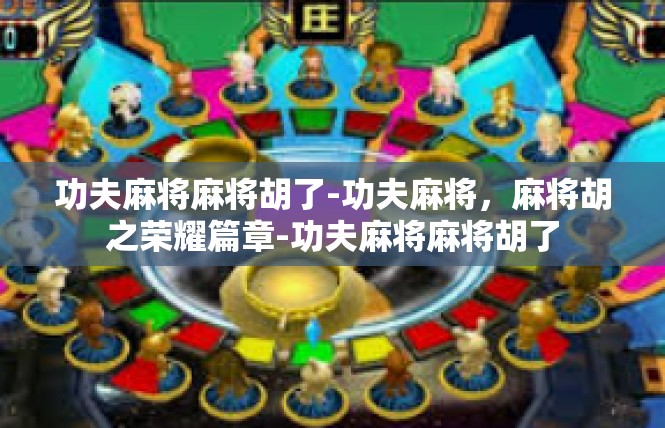 功夫麻将麻将胡了-功夫麻将，麻将胡之荣耀篇章-功夫麻将麻将胡了