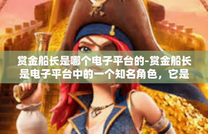 赏金船长是哪个电子平台的-赏金船长是电子平台中的一个知名角色，它是游戏、影视等多个领域中的热门游戏账号，吸引了大量粉丝和玩家。关于这个平台的详细信息如下，赏金船长是哪个电子平台的