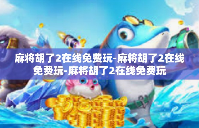 麻将胡了2在线免费玩-麻将胡了2在线免费玩-麻将胡了2在线免费玩