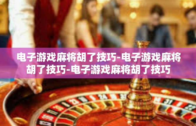 电子游戏麻将胡了技巧-电子游戏麻将胡了技巧-电子游戏麻将胡了技巧