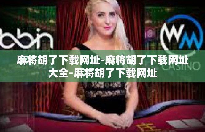 麻将胡了下载网址-麻将胡了下载网址大全-麻将胡了下载网址