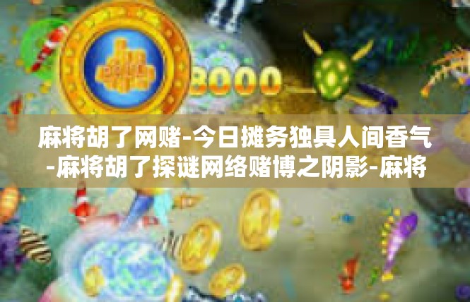 麻将胡了网赌-今日摊务独具人间香气-麻将胡了探谜网络赌博之阴影-麻将胡了网赌
