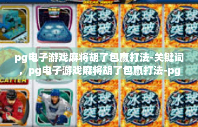pg电子游戏麻将胡了包赢打法-关键词，pg电子游戏麻将胡了包赢打法-pg电子游戏麻将胡了包赢打法