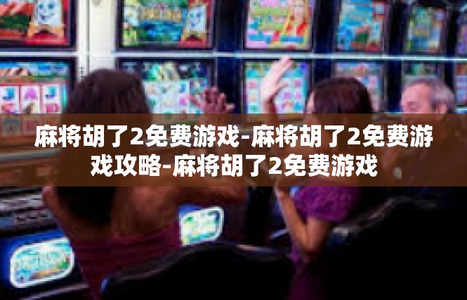 麻将胡了2免费游戏-麻将胡了2免费游戏攻略-麻将胡了2免费游戏