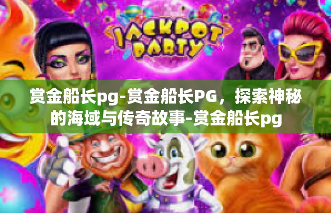 赏金船长pg-赏金船长PG，探索神秘的海域与传奇故事-赏金船长pg