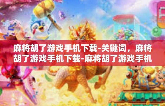 麻将胡了游戏手机下载-关键词，麻将胡了游戏手机下载-麻将胡了游戏手机下载