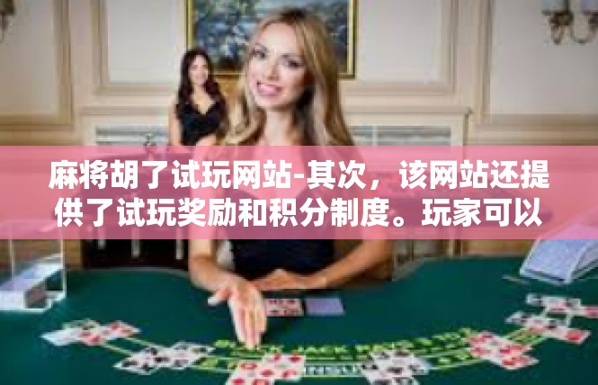 麻将胡了试玩网站-其次，该网站还提供了试玩奖励和积分制度。玩家可以通过试玩获得积分和奖励，提高自己的游戏等级和排名。这对于喜欢挑战自己的玩家来说，是一种非常有吸引力的因素。麻将胡了试玩网站