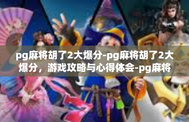 pg麻将胡了2大爆分-pg麻将胡了2大爆分，游戏攻略与心得体会-pg麻将胡了2大爆分