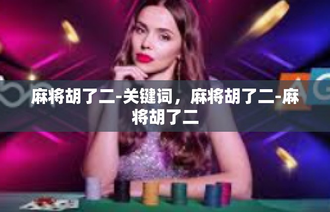 麻将胡了二-关键词，麻将胡了二-麻将胡了二