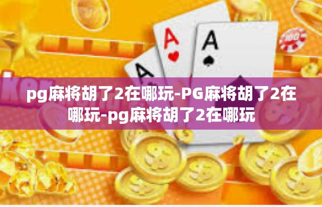 pg麻将胡了2在哪玩-PG麻将胡了2在哪玩-pg麻将胡了2在哪玩