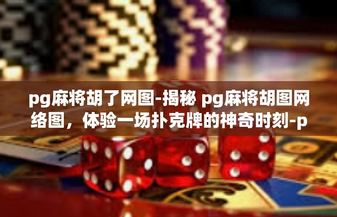 pg麻将胡了网图-揭秘 pg麻将胡图网络图，体验一场扑克牌的神奇时刻-pg麻将胡了网图