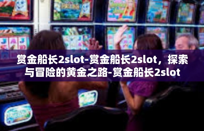 赏金船长2slot-赏金船长2slot，探索与冒险的黄金之路-赏金船长2slot