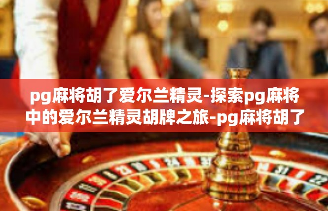 pg麻将胡了爱尔兰精灵-探索pg麻将中的爱尔兰精灵胡牌之旅-pg麻将胡了爱尔兰精灵