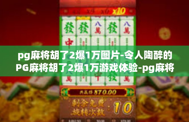 pg麻将胡了2爆1万图片-令人陶醉的PG麻将胡了2爆1万游戏体验-pg麻将胡了2爆1万图片