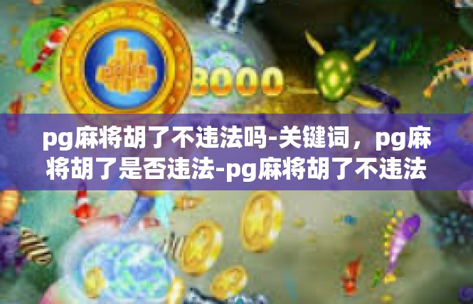 pg麻将胡了不违法吗-关键词，pg麻将胡了是否违法-pg麻将胡了不违法吗