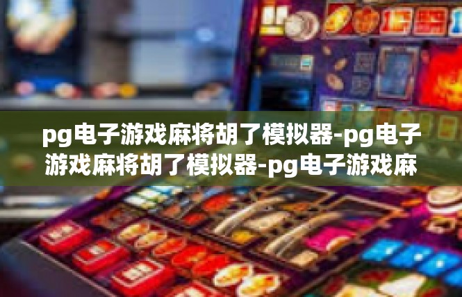 pg电子游戏麻将胡了模拟器-pg电子游戏麻将胡了模拟器-pg电子游戏麻将胡了模拟器