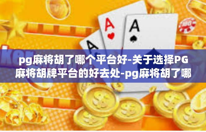 pg麻将胡了哪个平台好-关于选择PG麻将胡牌平台的好去处-pg麻将胡了哪个平台好