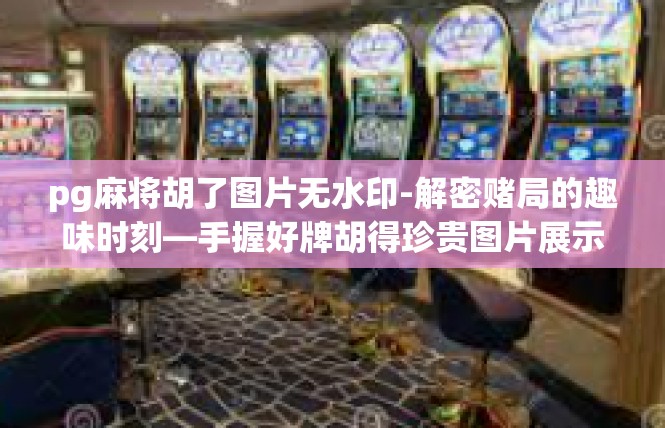 pg麻将胡了图片无水印-解密赌局的趣味时刻—手握好牌胡得珍贵图片展示-pg麻将胡了图片无水印