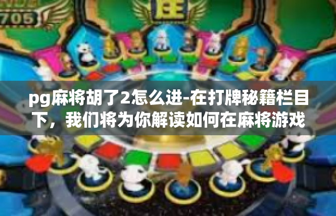 pg麻将胡了2怎么进-在打牌秘籍栏目下，我们将为你解读如何在麻将游戏中获得胜利，pg麻将胡了2怎么进