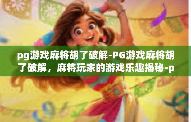 pg游戏麻将胡了破解-PG游戏麻将胡了破解，麻将玩家的游戏乐趣揭秘-pg游戏麻将胡了破解