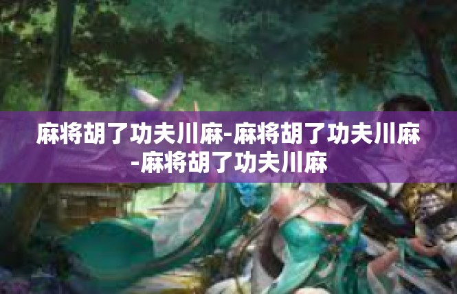 麻将胡了功夫川麻-麻将胡了功夫川麻-麻将胡了功夫川麻