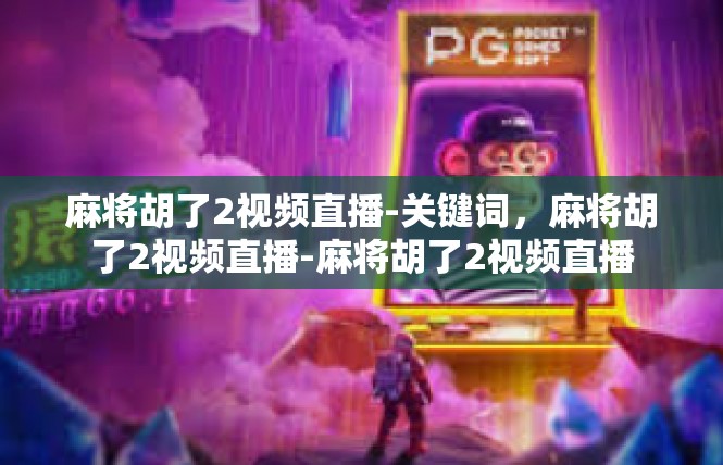 麻将胡了2视频直播-关键词，麻将胡了2视频直播-麻将胡了2视频直播