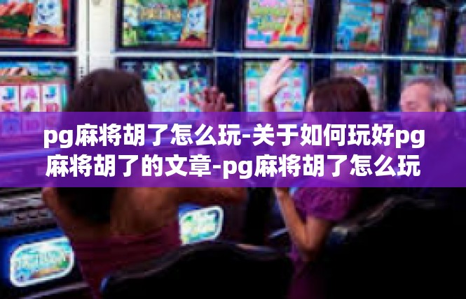 pg麻将胡了怎么玩-关于如何玩好pg麻将胡了的文章-pg麻将胡了怎么玩