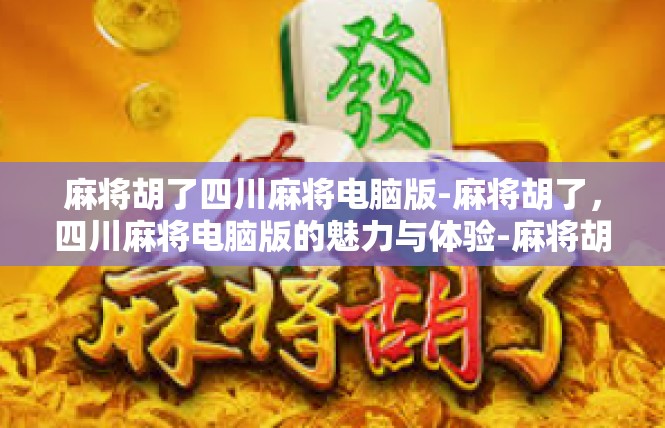 麻将胡了四川麻将电脑版-麻将胡了，四川麻将电脑版的魅力与体验-麻将胡了四川麻将电脑版