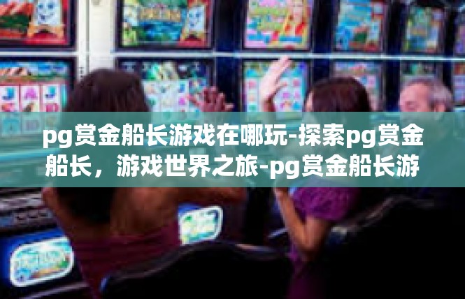 pg赏金船长游戏在哪玩-探索pg赏金船长，游戏世界之旅-pg赏金船长游戏在哪玩