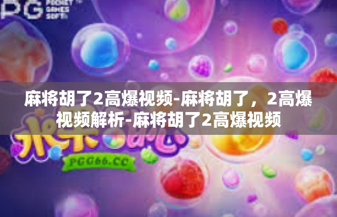 麻将胡了2高爆视频-麻将胡了，2高爆视频解析-麻将胡了2高爆视频