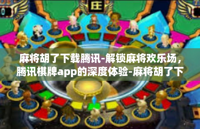 麻将胡了下载腾讯-解锁麻将欢乐场，腾讯棋牌app的深度体验-麻将胡了下载腾讯