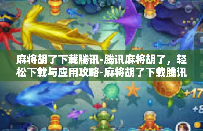 麻将胡了下载腾讯-腾讯麻将胡了，轻松下载与应用攻略-麻将胡了下载腾讯