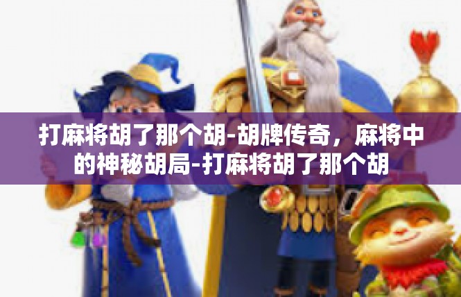 打麻将胡了那个胡-胡牌传奇，麻将中的神秘胡局-打麻将胡了那个胡