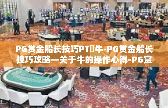 PG赏金船长技巧PT犎牛-PG赏金船长技巧攻略—关于牛的操作心得-PG赏金船长技巧PT犎牛
